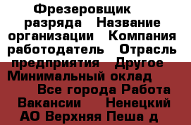 Фрезеровщик 3-6 разряда › Название организации ­ Компания-работодатель › Отрасль предприятия ­ Другое › Минимальный оклад ­ 58 000 - Все города Работа » Вакансии   . Ненецкий АО,Верхняя Пеша д.